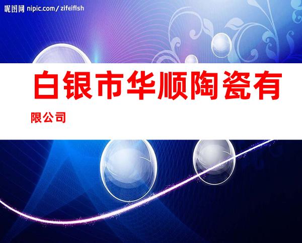 白银市华顺陶瓷有限公司